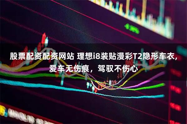 股票配资配资网站 理想i8装贴漫彩T2隐形车衣,爱车无伤痕，驾驭不伤心