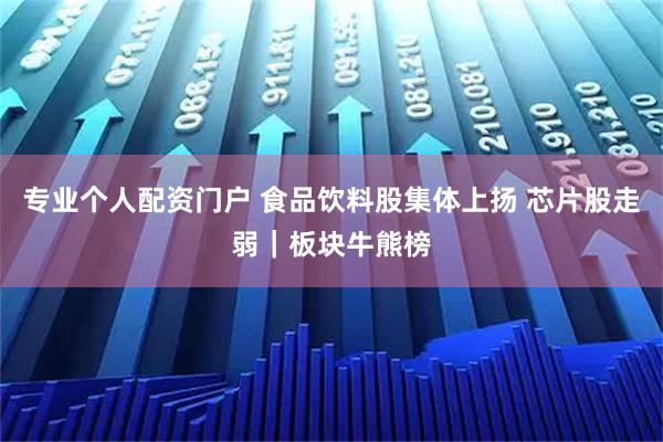 专业个人配资门户 食品饮料股集体上扬 芯片股走弱｜板块牛熊榜