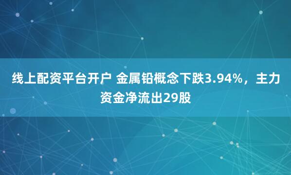 线上配资平台开户 金属铅概念下跌3.94%，主力资金净流出29股