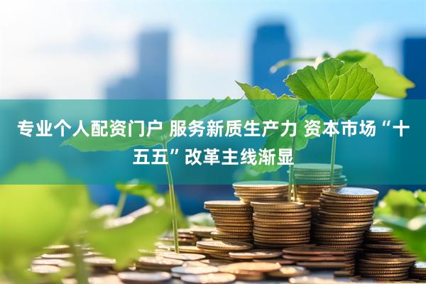 专业个人配资门户 服务新质生产力 资本市场“十五五”改革主线渐显