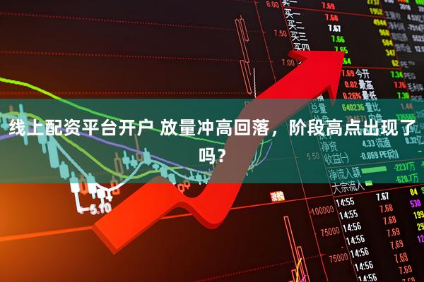 线上配资平台开户 放量冲高回落，阶段高点出现了吗？