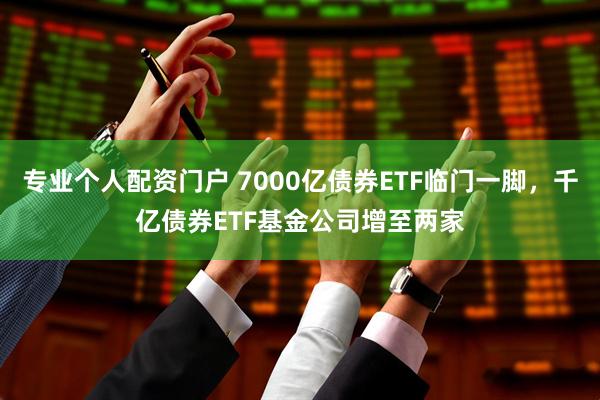 专业个人配资门户 7000亿债券ETF临门一脚，千亿债券ETF基金公司增至两家