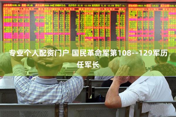 专业个人配资门户 国民革命军第108--129军历任军长