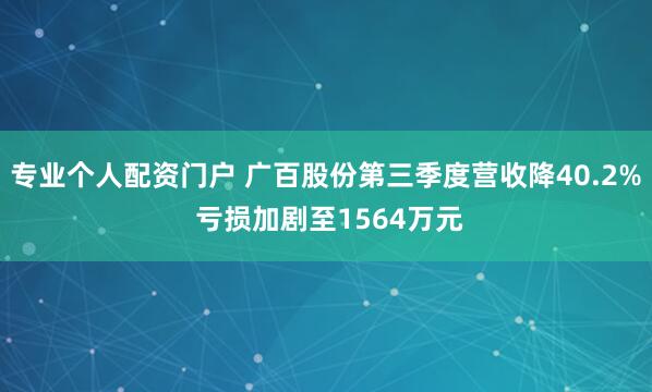 专业个人配资门户 广百股份第三季度营收降40.2% 亏损加剧至1564万元