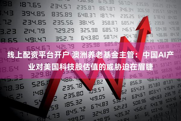 线上配资平台开户 澳洲养老基金主管：中国AI产业对美国科技股估值的威胁迫在眉睫