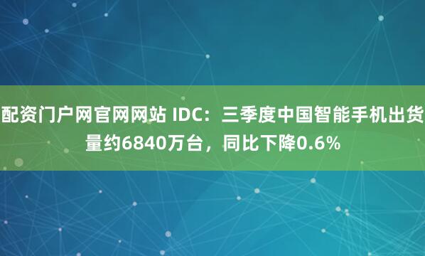 配资门户网官网网站 IDC：三季度中国智能手机出货量约6840万台，同比下降0.6%