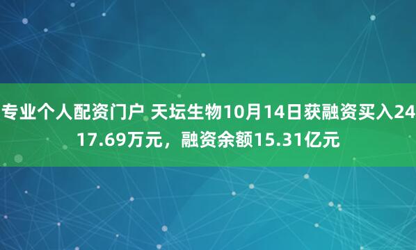 专业个人配资门户 天坛生物10月14日获融资买入2417.69万元，融资余额15.31亿元
