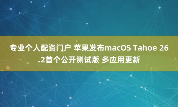 专业个人配资门户 苹果发布macOS Tahoe 26.2首个公开测试版 多应用更新