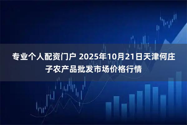 专业个人配资门户 2025年10月21日天津何庄子农产品批发市场价格行情