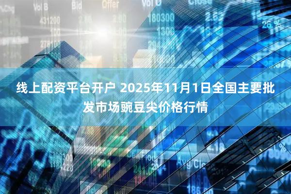 线上配资平台开户 2025年11月1日全国主要批发市场豌豆尖价格行情