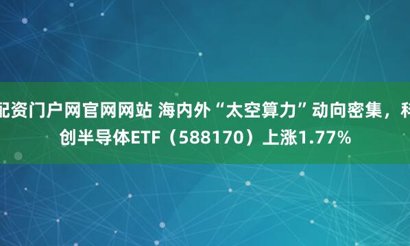 配资门户网官网网站 海内外“太空算力”动向密集,科创半导体ETF(588170)上涨1.77%