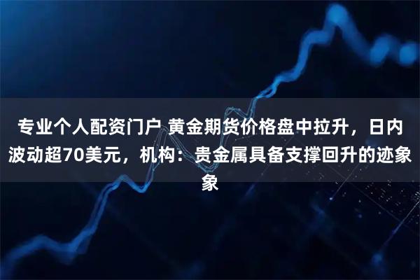 专业个人配资门户 黄金期货价格盘中拉升，日内波动超70美元，机构：贵金属具备支撑回升的迹象