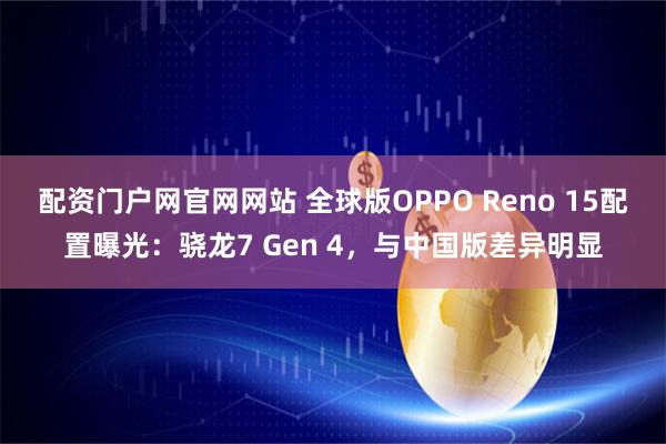 配资门户网官网网站 全球版OPPO Reno 15配置曝光：骁龙7 Gen 4，与中国版差异明显