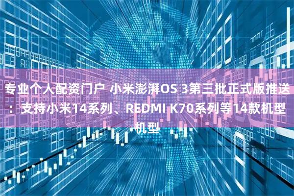 专业个人配资门户 小米澎湃OS 3第三批正式版推送：支持小米14系列、REDMI K70系列等14款机型