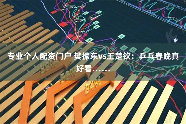 专业个人配资门户 樊振东vs王楚钦：乒乓春晚真好看……