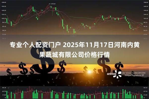 专业个人配资门户 2025年11月17日河南内黄果蔬城有限公司价格行情