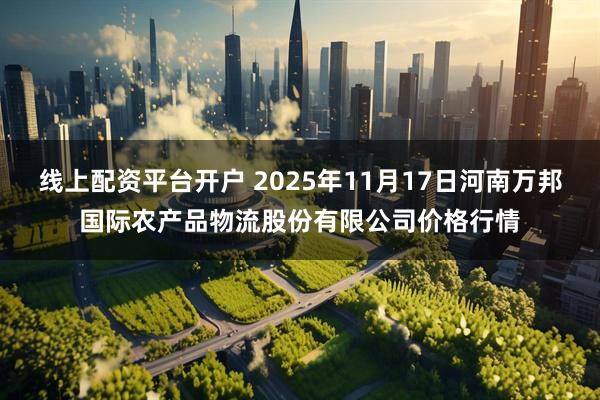 线上配资平台开户 2025年11月17日河南万邦国际农产品物流股份有限公司价格行情