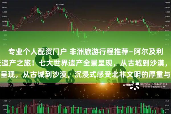 专业个人配资门户 非洲旅游行程推荐—阿尔及利亚旅游行程攻略，15天遗产之旅！七大世界遗产全景呈现，从古城到沙漠，沉浸式感受北非文明的厚重与浪漫