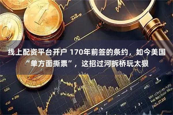 线上配资平台开户 170年前签的条约，如今美国“单方面撕票”，这招过河拆桥玩太狠