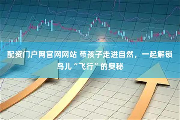 配资门户网官网网站 带孩子走进自然，一起解锁鸟儿“飞行”的奥秘