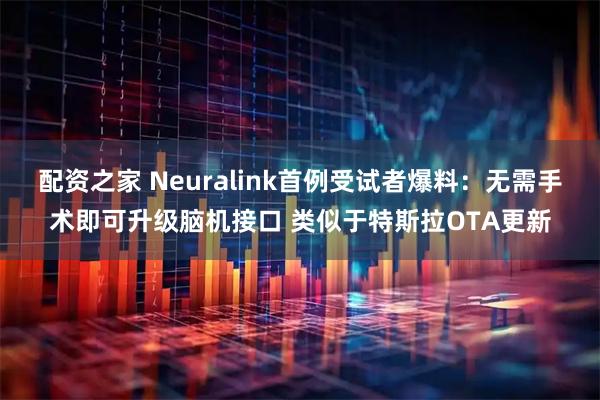 配资之家 Neuralink首例受试者爆料：无需手术即可升级脑机接口 类似于特斯拉OTA更新