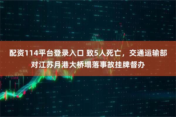 配资114平台登录入口 致5人死亡，交通运输部对江苏月港大桥塌落事故挂牌督办