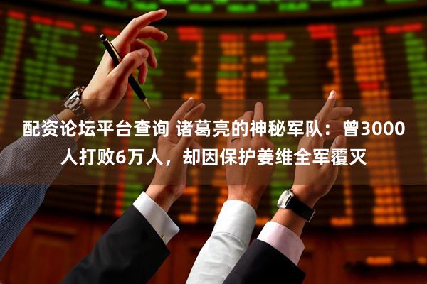 配资论坛平台查询 诸葛亮的神秘军队：曾3000人打败6万人，却因保护姜维全军覆灭