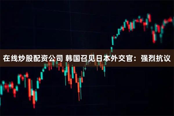 在线炒股配资公司 韩国召见日本外交官：强烈抗议