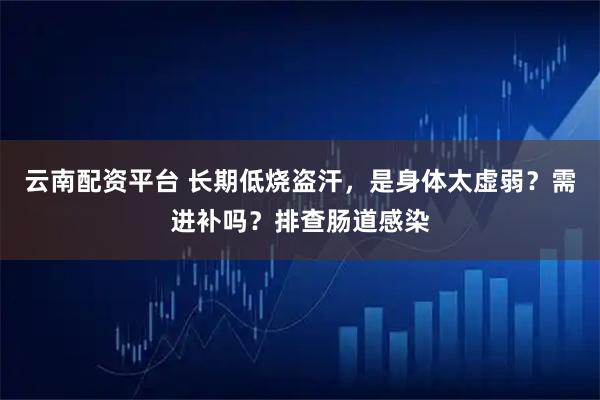 云南配资平台 长期低烧盗汗，是身体太虚弱？需进补吗？排查肠道感染