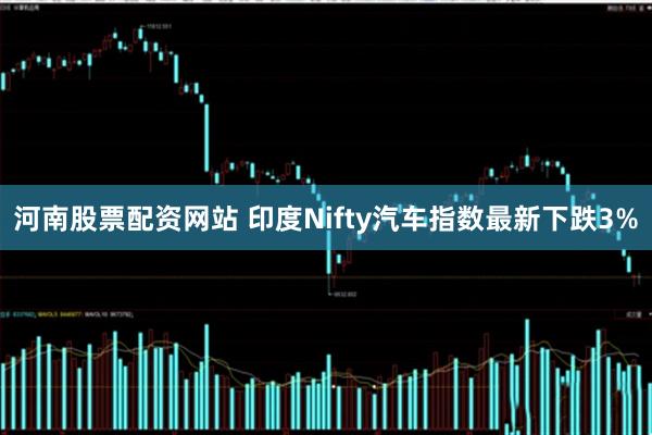 河南股票配资网站 印度Nifty汽车指数最新下跌3%