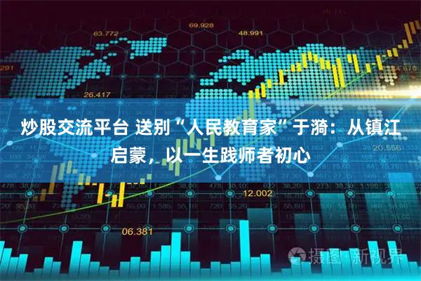 炒股交流平台 送别“人民教育家”于漪：从镇江启蒙，以一生践师者初心