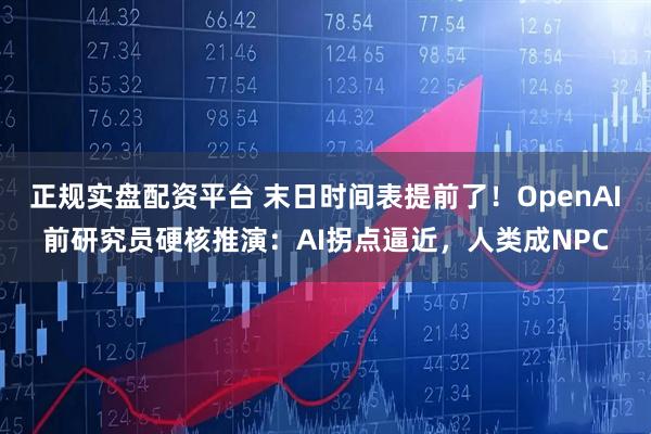 正规实盘配资平台 末日时间表提前了！OpenAI前研究员硬核推演：AI拐点逼近，人类成NPC