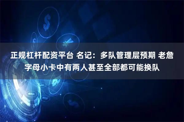 正规杠杆配资平台 名记：多队管理层预期 老詹字母小卡中有两人甚至全部都可能换队