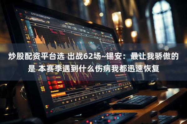 炒股配资平台选 出战62场~锡安：最让我骄傲的是 本赛季遇到什么伤病我都迅速恢复