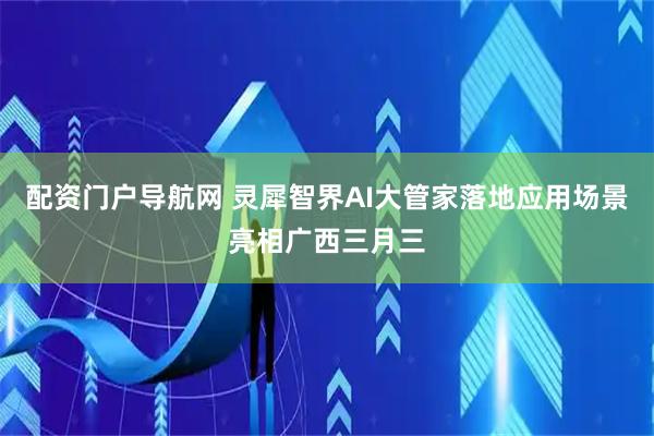 配资门户导航网 灵犀智界AI大管家落地应用场景亮相广西三月三