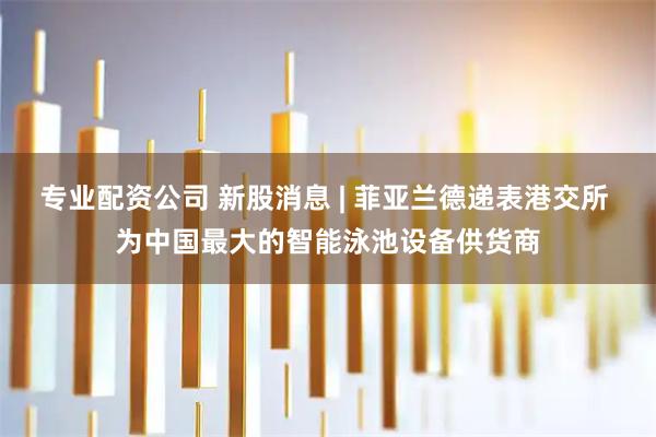 专业配资公司 新股消息 | 菲亚兰德递表港交所 为中国最大的智能泳池设备供货商