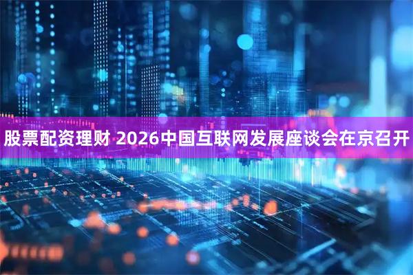 股票配资理财 2026中国互联网发展座谈会在京召开