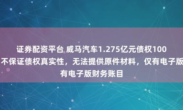 证券配资平台 威马汽车1.275亿元债权100元起拍：不保证债权真实性，无法提供原件材料，仅有电子版财务账目