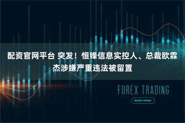 配资官网平台 突发！恒锋信息实控人、总裁欧霖杰涉嫌严重违法被留置