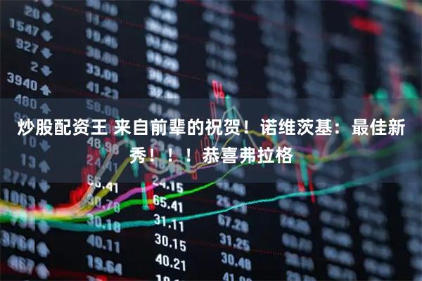 炒股配资王 来自前辈的祝贺！诺维茨基：最佳新秀！！！恭喜弗拉格