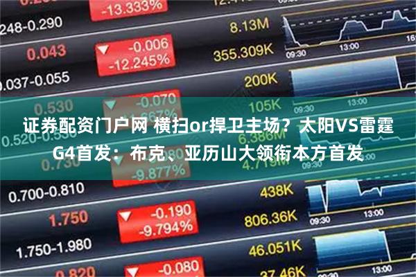 证券配资门户网 横扫or捍卫主场？太阳VS雷霆G4首发：布克、亚历山大领衔本方首发