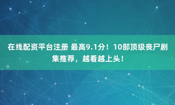在线配资平台注册 最高9.1分！10部顶级丧尸剧集推荐，越看越上头！