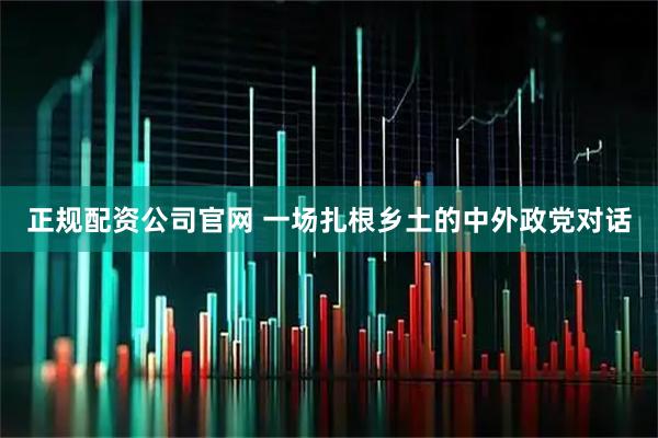 正规配资公司官网 一场扎根乡土的中外政党对话