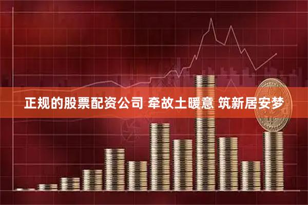 正规的股票配资公司 牵故土暖意 筑新居安梦