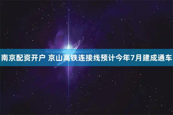 南京配资开户 京山高铁连接线预计今年7月建成通车