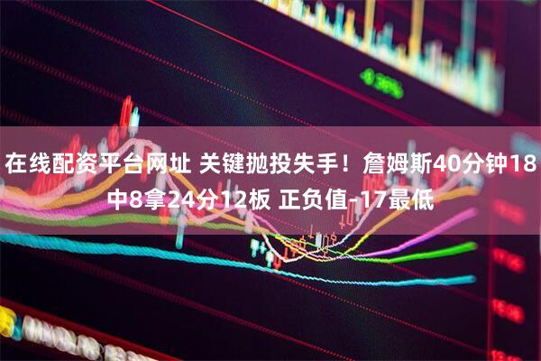 在线配资平台网址 关键抛投失手！詹姆斯40分钟18中8拿24分12板 正负值-17最低