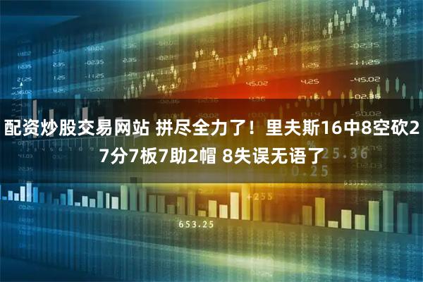 配资炒股交易网站 拼尽全力了！里夫斯16中8空砍27分7板7助2帽 8失误无语了