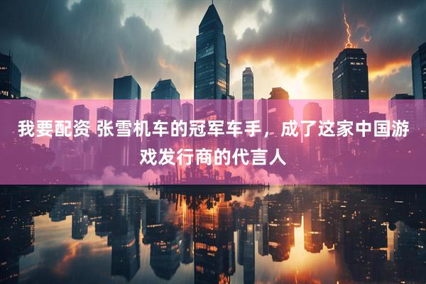 我要配资 张雪机车的冠军车手,成了这家中国游戏发行商的代言人