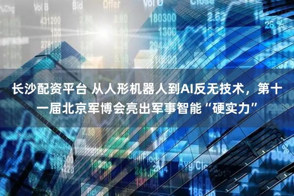 长沙配资平台 从人形机器人到AI反无技术，第十一届北京军博会亮出军事智能“硬实力”