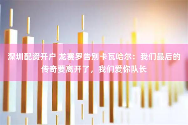 深圳配资开户 龙赛罗告别卡瓦哈尔：我们最后的传奇要离开了，我们爱你队长